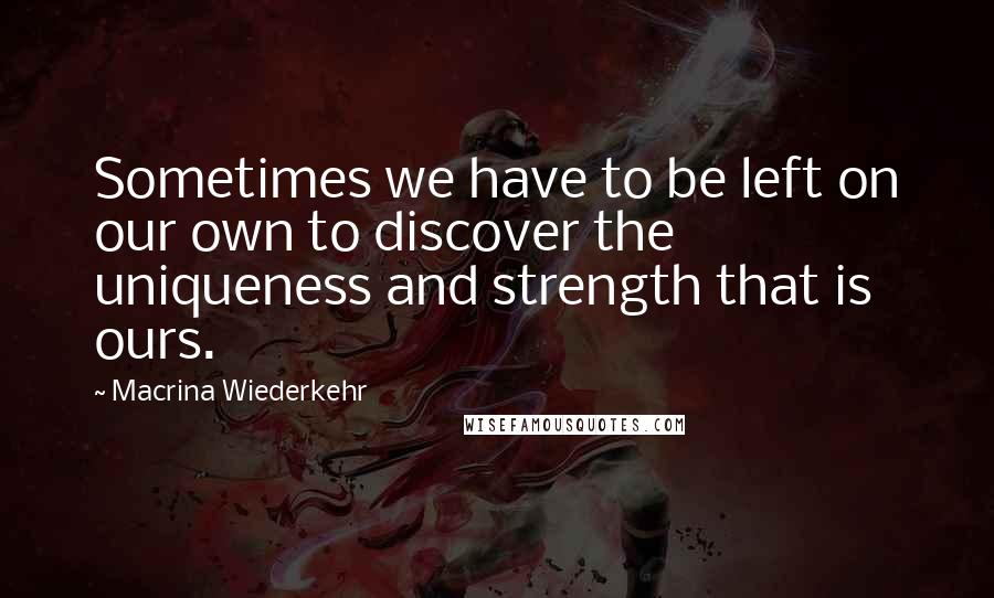 Macrina Wiederkehr quotes: Sometimes we have to be left on our own to discover the uniqueness and strength that is ours.