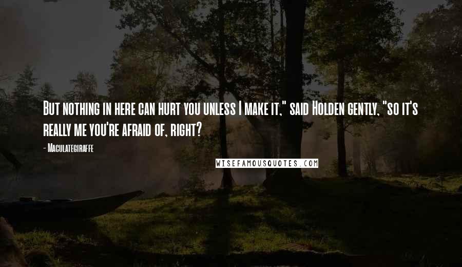 Maculategiraffe quotes: But nothing in here can hurt you unless I make it," said Holden gently, "so it's really me you're afraid of, right?