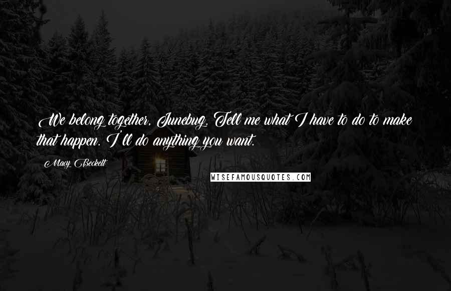 Macy Beckett quotes: We belong together, Junebug. Tell me what I have to do to make that happen. I'll do anything you want. Macy Beckett quotes: We belong together, Junebug. Tell me what I have to do to make that happen. I'll do anything you want.