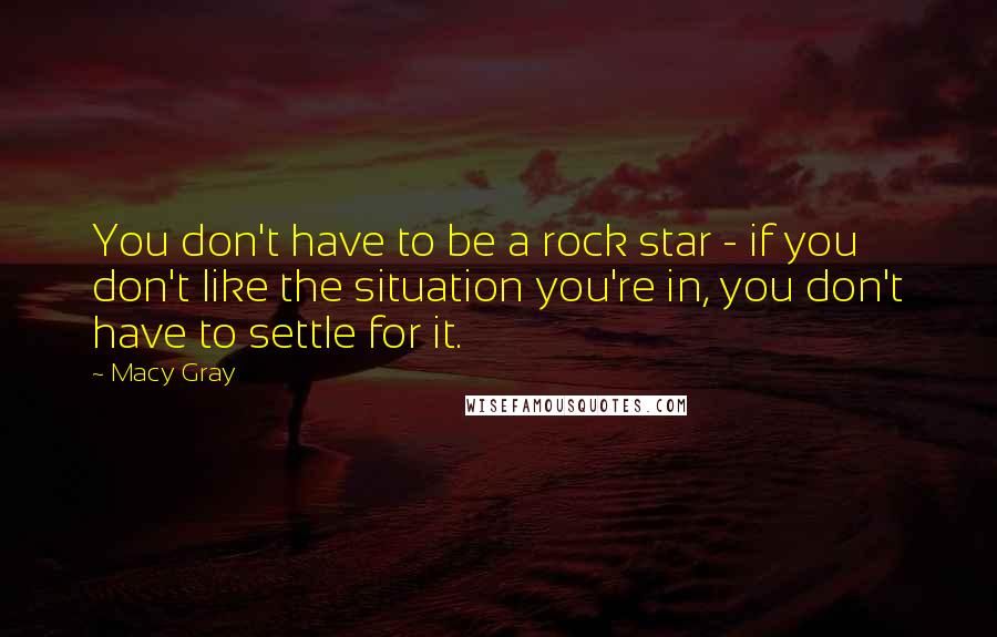 Macy Gray quotes: You don't have to be a rock star - if you don't like the situation you're in, you don't have to settle for it.