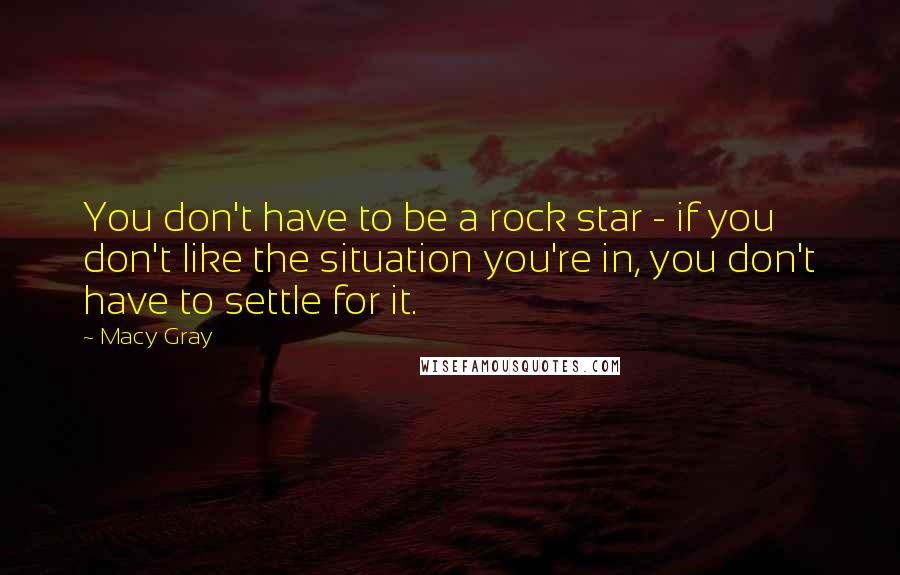Macy Gray quotes: You don't have to be a rock star - if you don't like the situation you're in, you don't have to settle for it. Macy Gray quotes: You don't have to be a rock star - if you don't like the situation you're in, you don't have to settle for it.