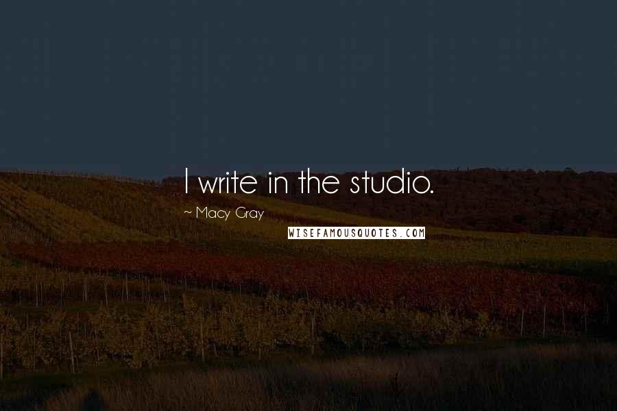 Macy Gray quotes: I write in the studio.