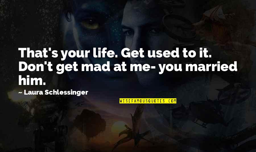 Mad At Me Quotes By Laura Schlessinger: That's your life. Get used to it. Don't Mad At Me Quotes By Laura Schlessinger: That's your life. Get used to it. Don't