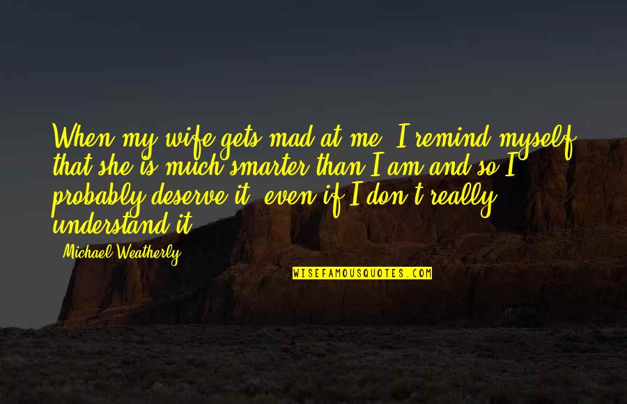 Mad At Me Quotes By Michael Weatherly: When my wife gets mad at me, I Mad At Me Quotes By Michael Weatherly: When my wife gets mad at me, I