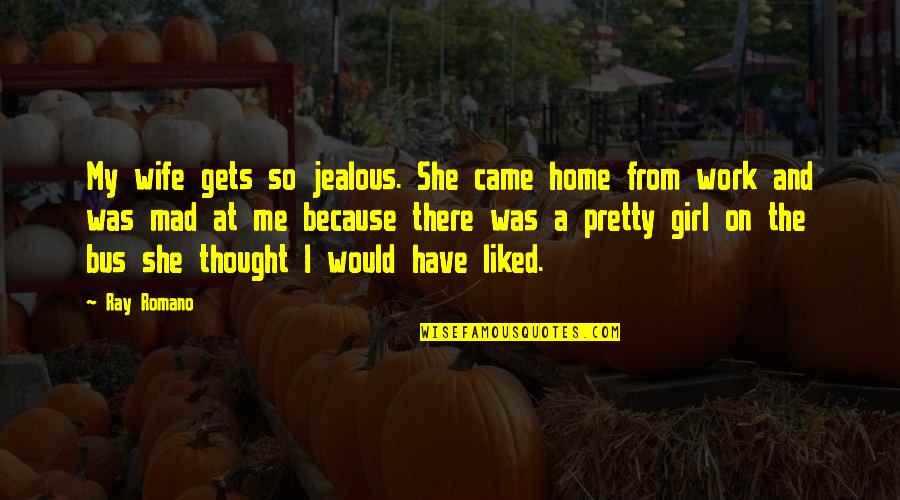Mad At Me Quotes By Ray Romano: My wife gets so jealous. She came home Mad At Me Quotes By Ray Romano: My wife gets so jealous. She came home