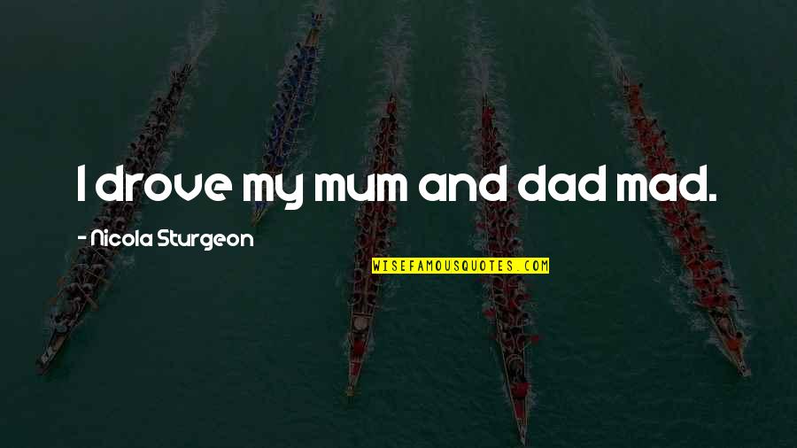 Mad At My Dad Quotes By Nicola Sturgeon: I drove my mum and dad mad. Mad At My Dad Quotes By Nicola Sturgeon: I drove my mum and dad mad.