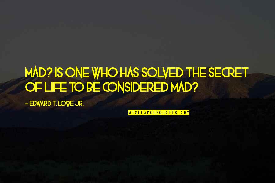 Mad Life Quotes By Edward T. Lowe Jr.: Mad? Is one who has solved the secret