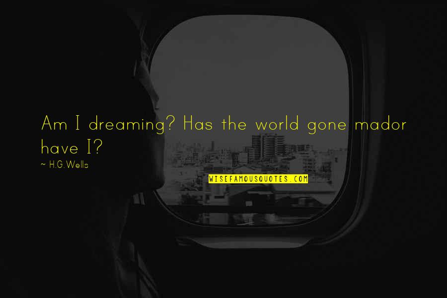 Mad Mad Mad Mad World Quotes By H.G.Wells: Am I dreaming? Has the world gone mador