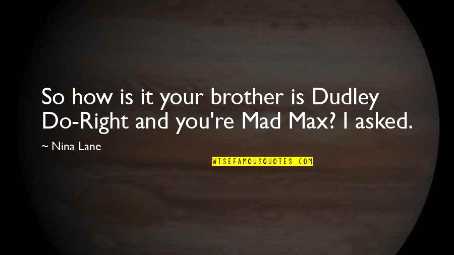 Mad Max Best Quotes By Nina Lane: So how is it your brother is Dudley