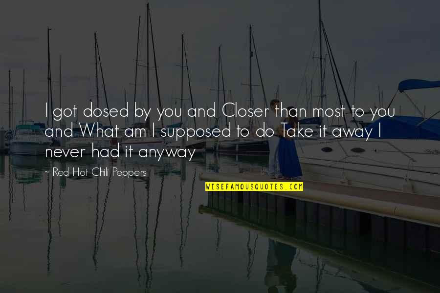 Mad Max Quotes By Red Hot Chili Peppers: I got dosed by you and Closer than Mad Max Quotes By Red Hot Chili Peppers: I got dosed by you and Closer than