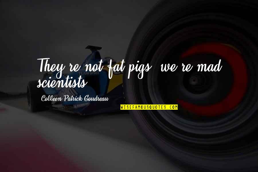 Mad Scientists Quotes By Colleen Patrick-Goudreau: They're not fat pigs; we're mad scientists.