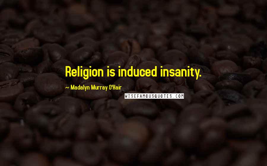 Madalyn Murray O'Hair quotes: Religion is induced insanity.