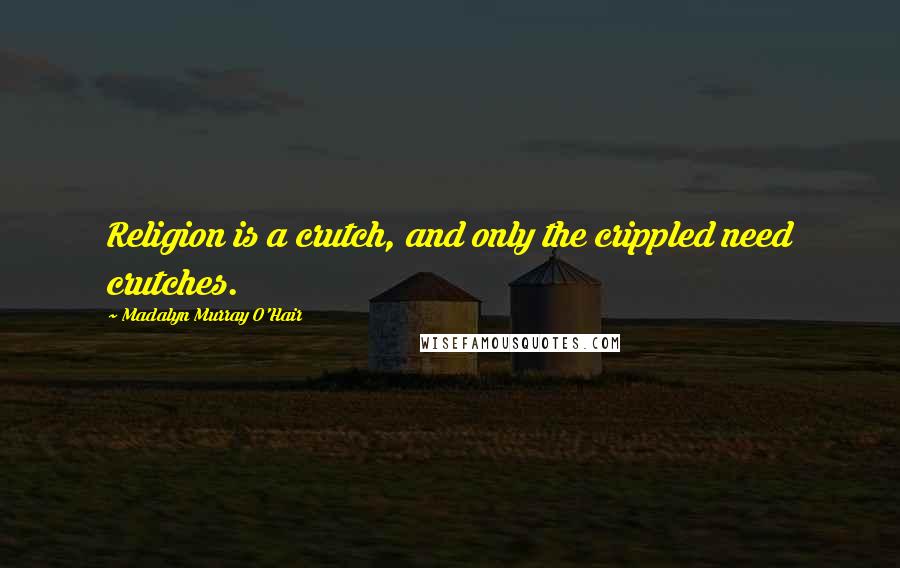 Madalyn Murray O'Hair quotes: Religion is a crutch, and only the crippled need crutches.