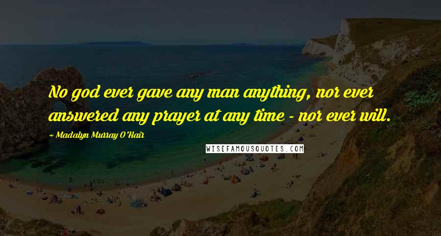 Madalyn Murray O'Hair quotes: No god ever gave any man anything, nor ever answered any prayer at any time - nor ever will.
