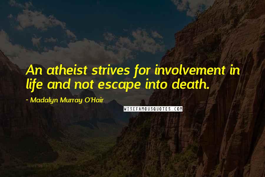 Madalyn Murray O'Hair quotes: An atheist strives for involvement in life and not escape into death.