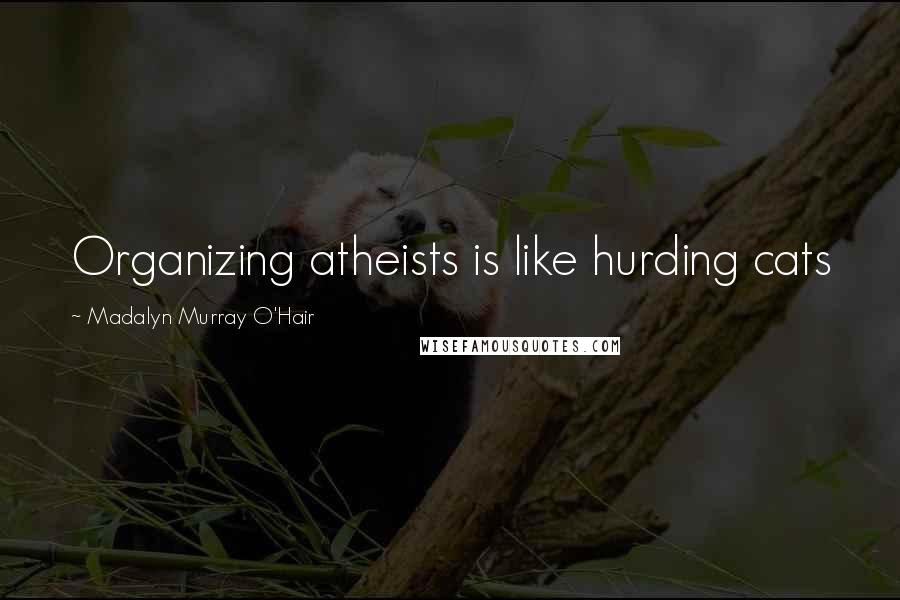 Madalyn Murray O'Hair quotes: Organizing atheists is like hurding cats