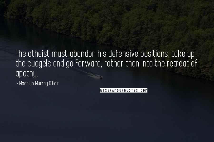 Madalyn Murray O'Hair quotes: The atheist must abandon his defensive positions, take up the cudgels and go forward, rather than into the retreat of apathy.