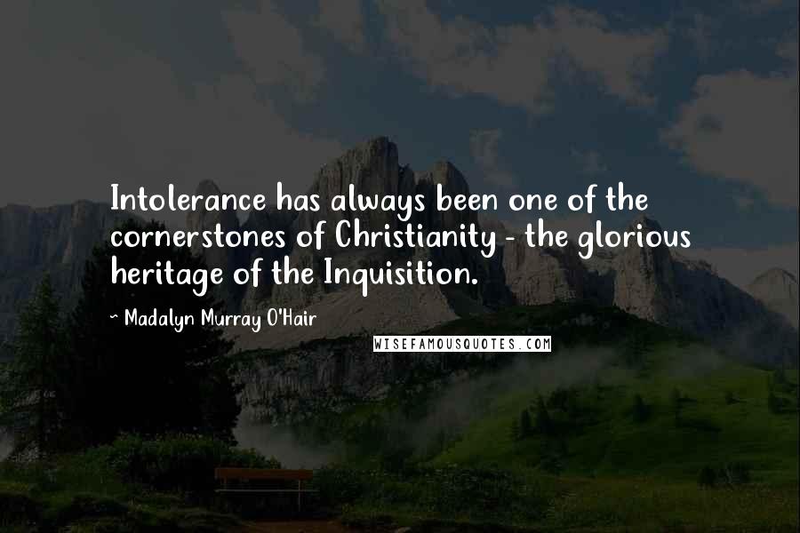 Madalyn Murray O'Hair quotes: Intolerance has always been one of the cornerstones of Christianity - the glorious heritage of the Inquisition.
