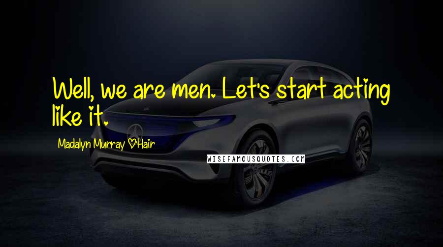 Madalyn Murray O'Hair quotes: Well, we are men. Let's start acting like it.