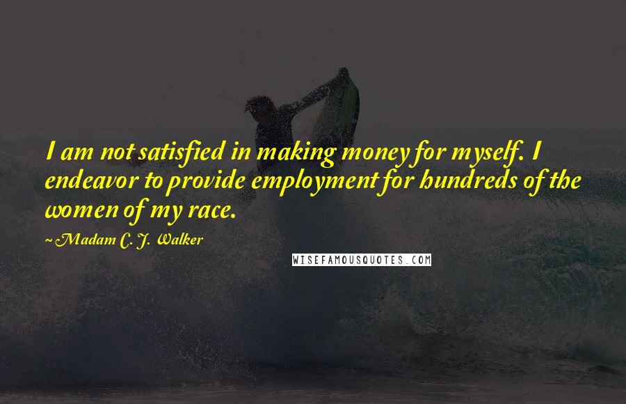 Madam C. J. Walker quotes: I am not satisfied in making money for myself. I endeavor to provide employment for hundreds of the women of my race. Madam C. J. Walker quotes: I am not satisfied in making money for myself. I endeavor to provide employment for hundreds of the women of my race.