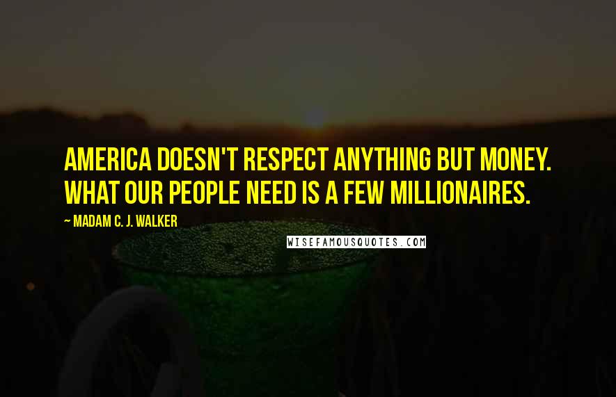 Madam C. J. Walker quotes: America doesn't respect anything but money. What our people need is a few millionaires.