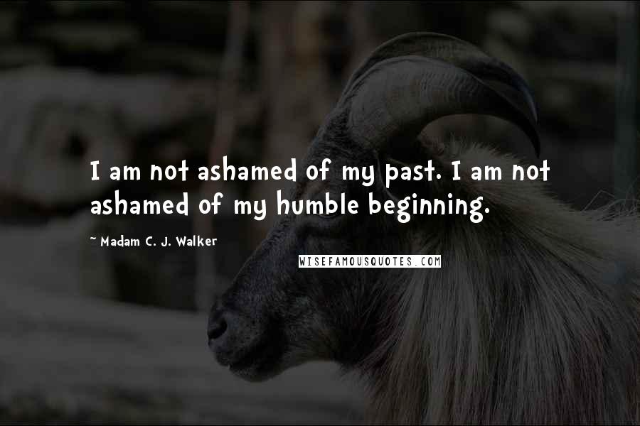 Madam C. J. Walker quotes: I am not ashamed of my past. I am not ashamed of my humble beginning.