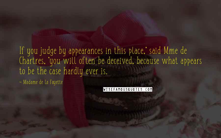 Madame De La Fayette quotes: If you judge by appearances in this place,' said Mme de Chartres, 'you will often be deceived, because what appears to be the case hardly ever is. Madame De La Fayette quotes: If you judge by appearances in this place,' said Mme de Chartres, 'you will often be deceived, because what appears to be the case hardly ever is.