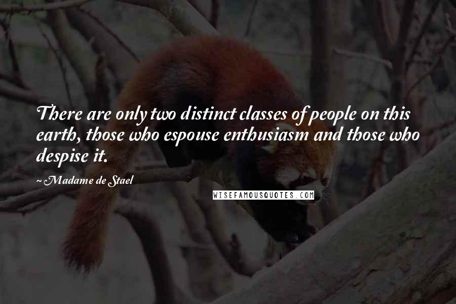 Madame De Stael quotes: There are only two distinct classes of people on this earth, those who espouse enthusiasm and those who despise it. Madame De Stael quotes: There are only two distinct classes of people on this earth, those who espouse enthusiasm and those who despise it.