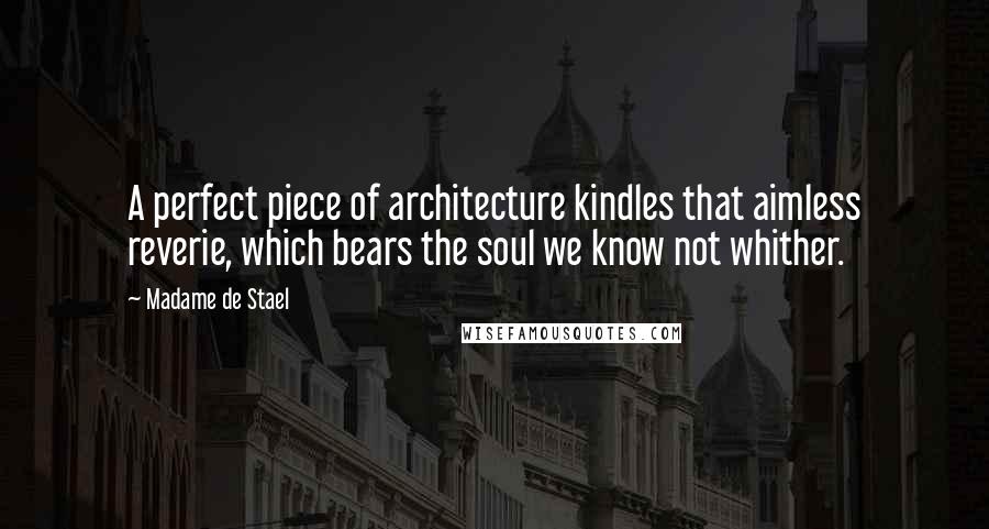 Madame De Stael quotes: A perfect piece of architecture kindles that aimless reverie, which bears the soul we know not whither. Madame De Stael quotes: A perfect piece of architecture kindles that aimless reverie, which bears the soul we know not whither.