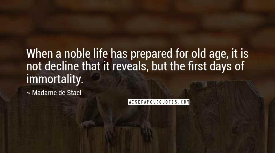Madame De Stael quotes: When a noble life has prepared for old age, it is not decline that it reveals, but the first days of immortality. Madame De Stael quotes: When a noble life has prepared for old age, it is not decline that it reveals, but the first days of immortality.