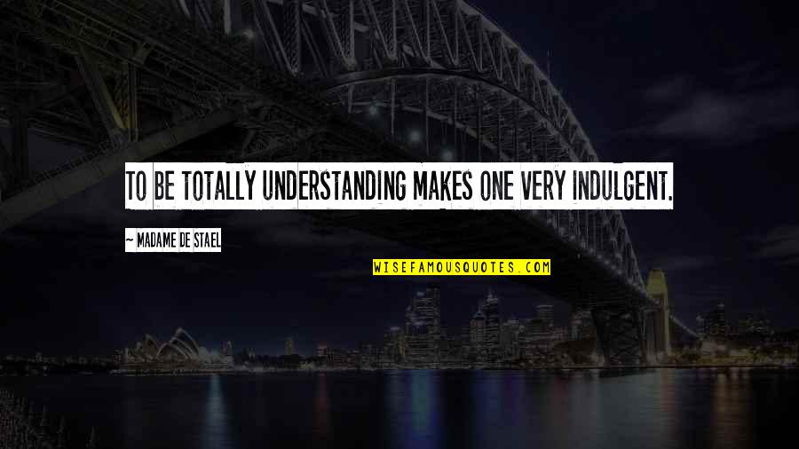 Madame De Stael Quotes By Madame De Stael: To be totally understanding makes one very indulgent.