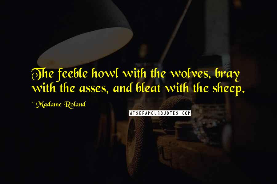 Madame Roland quotes: The feeble howl with the wolves, bray with the asses, and bleat with the sheep.