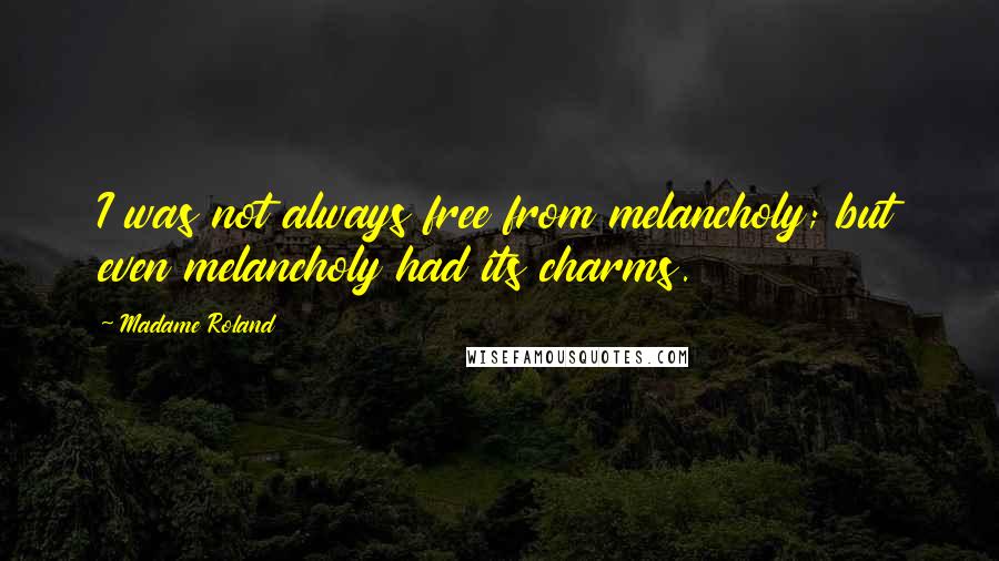 Madame Roland quotes: I was not always free from melancholy; but even melancholy had its charms.