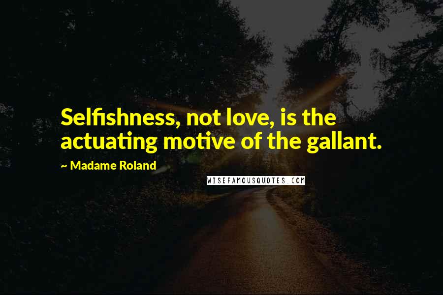 Madame Roland quotes: Selfishness, not love, is the actuating motive of the gallant.