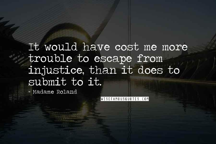 Madame Roland quotes: It would have cost me more trouble to escape from injustice, than it does to submit to it.