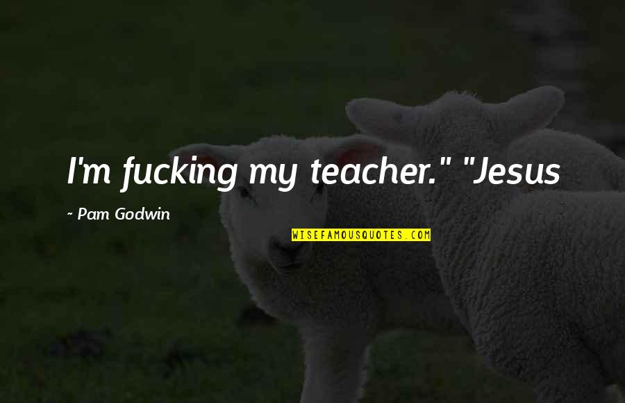 Madamedlafere Quotes By Pam Godwin: I'm fucking my teacher." "Jesus