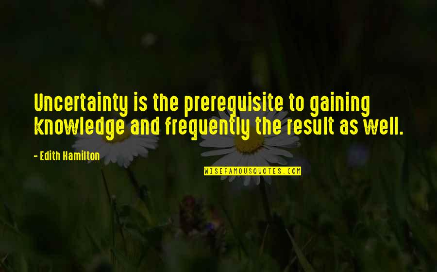 Madang New Guinea Quotes By Edith Hamilton: Uncertainty is the prerequisite to gaining knowledge and
