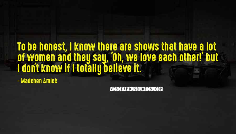 Madchen Amick quotes: To be honest, I know there are shows that have a lot of women and they say, 'Oh, we love each other!' but I don't know if I totally believe