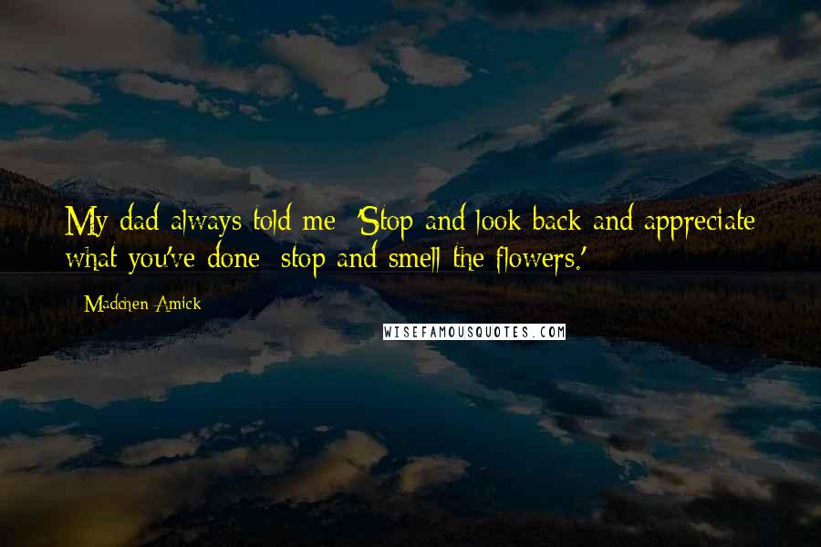 Madchen Amick quotes: My dad always told me: 'Stop and look back and appreciate what you've done; stop and smell the flowers.'