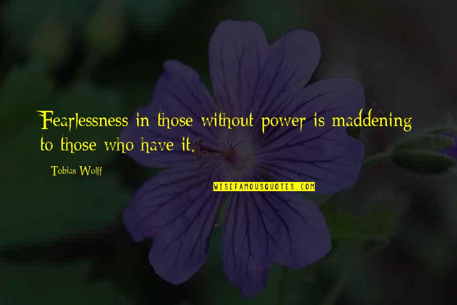 Maddening Quotes By Tobias Wolff: Fearlessness in those without power is maddening to