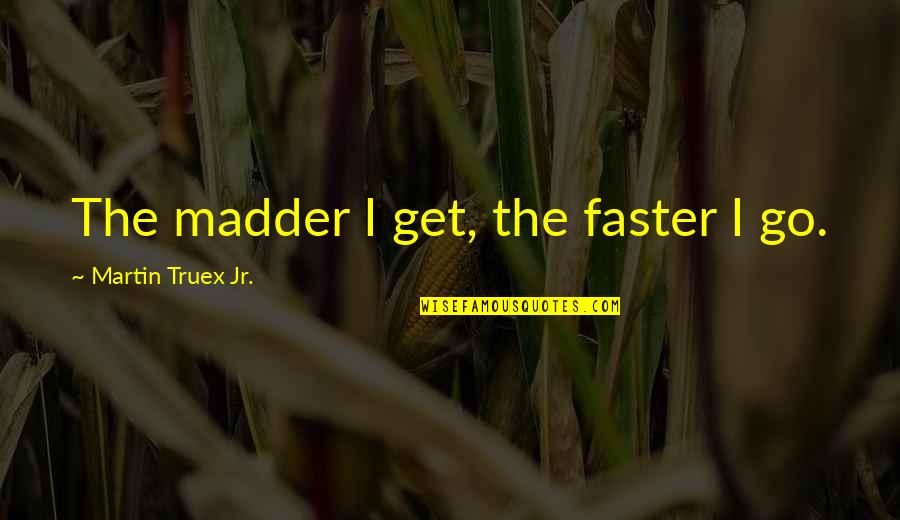 Madder Than Quotes By Martin Truex Jr.: The madder I get, the faster I go.