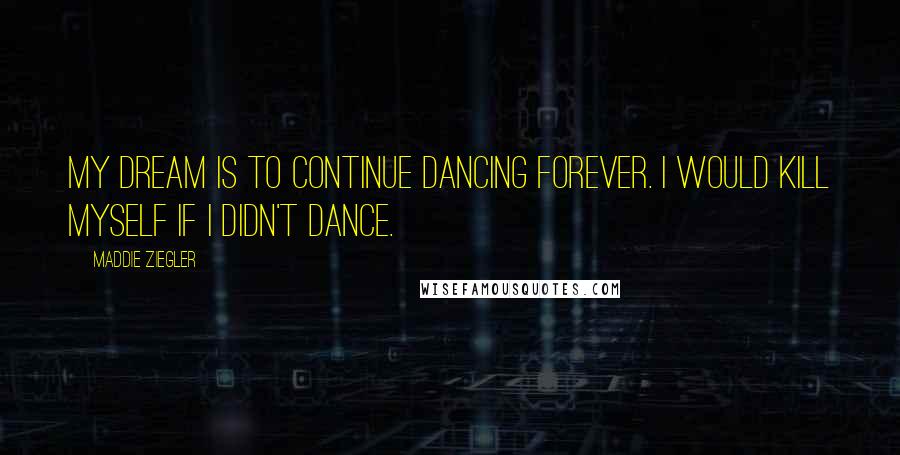 Maddie Ziegler quotes: My dream is to continue dancing forever. I would kill myself if I didn't dance.