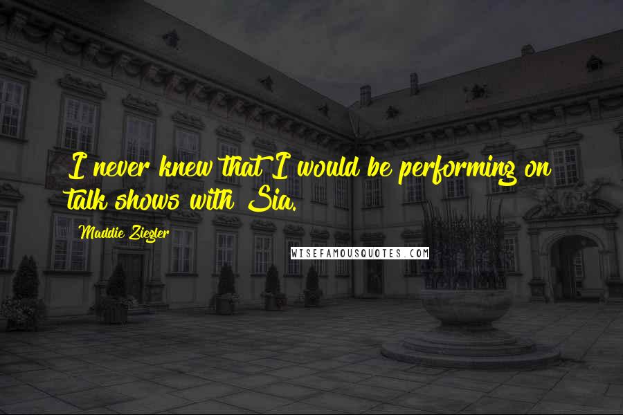 Maddie Ziegler quotes: I never knew that I would be performing on talk shows with Sia.