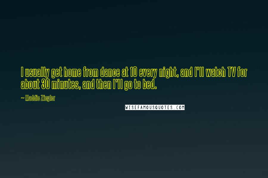 Maddie Ziegler quotes: I usually get home from dance at 10 every night, and I'll watch TV for about 30 minutes, and then I'll go to bed. Maddie Ziegler quotes: I usually get home from dance at 10 every night, and I'll watch TV for about 30 minutes, and then I'll go to bed.