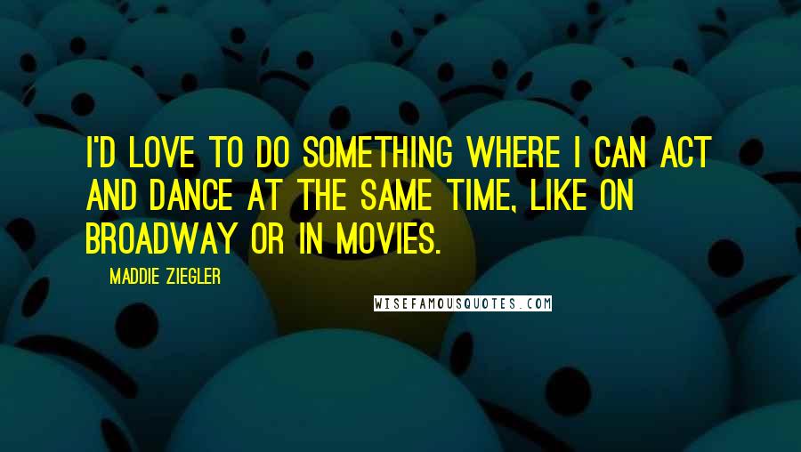 Maddie Ziegler quotes: I'd love to do something where I can act and dance at the same time, like on Broadway or in movies.