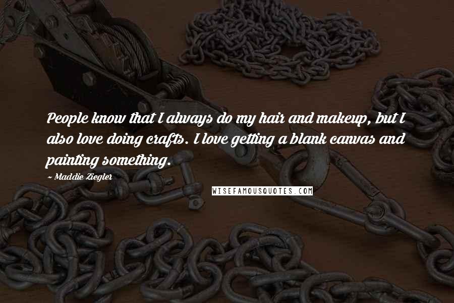 Maddie Ziegler quotes: People know that I always do my hair and makeup, but I also love doing crafts. I love getting a blank canvas and painting something. Maddie Ziegler quotes: People know that I always do my hair and makeup, but I also love doing crafts. I love getting a blank canvas and painting something.