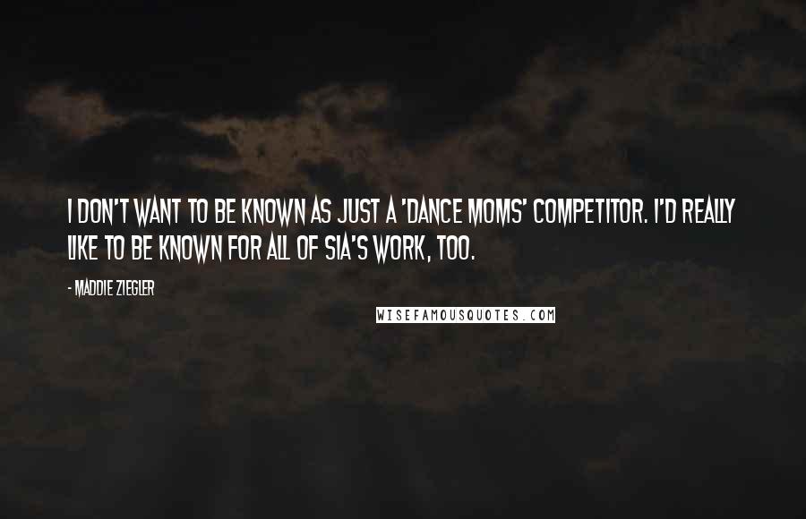 Maddie Ziegler quotes: I don't want to be known as just a 'Dance Moms' competitor. I'd really like to be known for all of Sia's work, too.