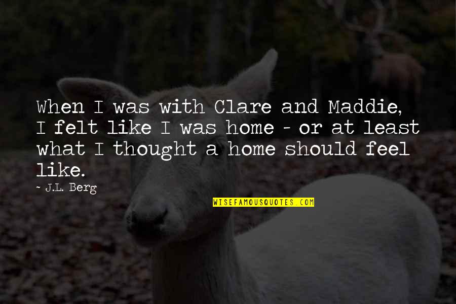 Maddie's Quotes By J.L. Berg: When I was with Clare and Maddie, I