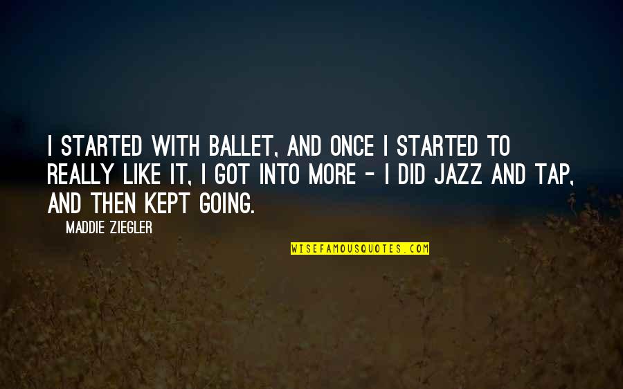 Maddie's Quotes By Maddie Ziegler: I started with ballet, and once I started