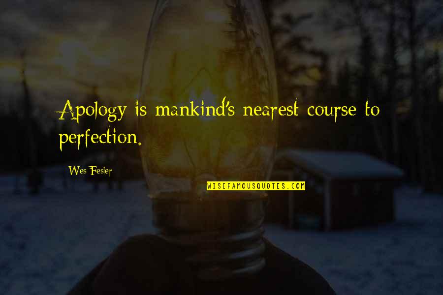 Maddison Quotes By Wes Fesler: Apology is mankind's nearest course to perfection.